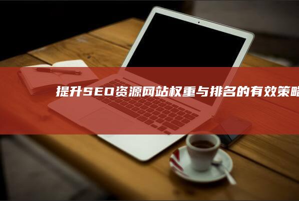 提升SEO资源网站权重与排名的有效策略